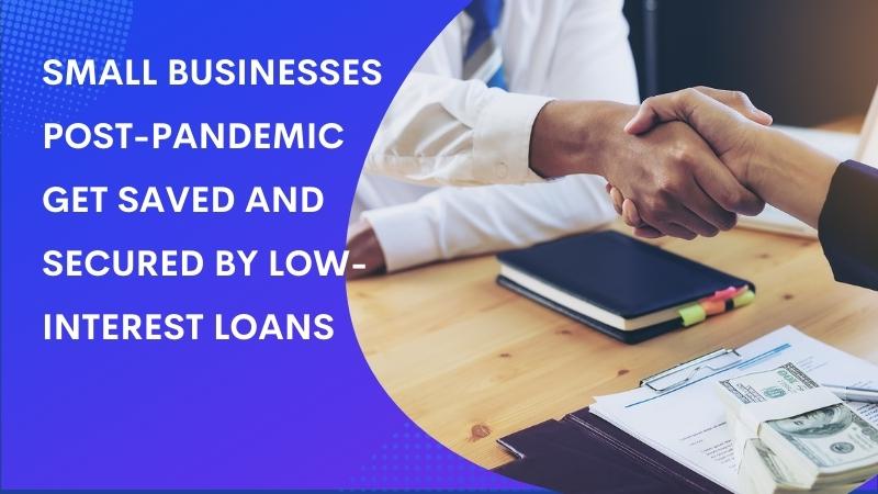 Small Businesses Post-Pandemic Get Saved and Secured by Low-Interest Loans