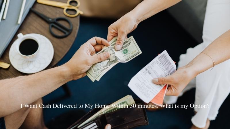 I Want Cash Delivered to My Home Within 30 minutes. What is my Option